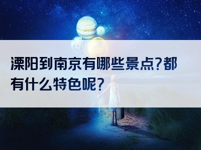 溧阳到南京有哪些景点？都有什么特色呢？