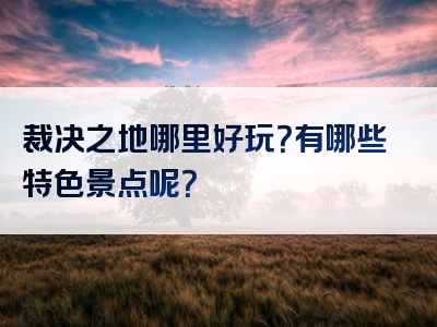 裁决之地哪里好玩？有哪些特色景点呢？