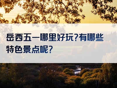 岳西五一哪里好玩？有哪些特色景点呢？