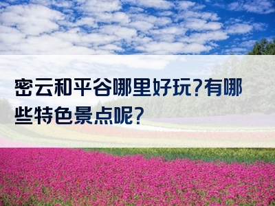 密云和平谷哪里好玩？有哪些特色景点呢？