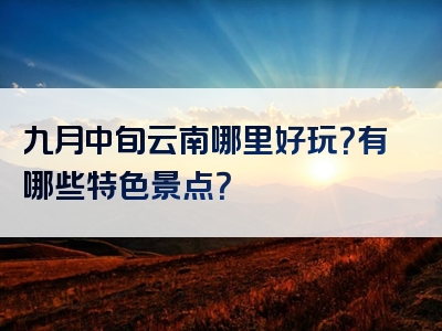 九月中旬云南哪里好玩？有哪些特色景点？