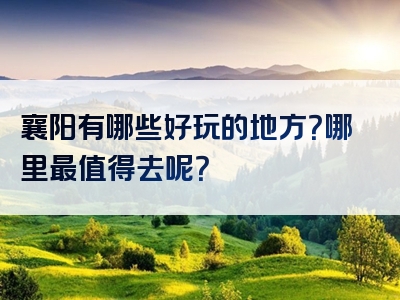 襄阳有哪些好玩的地方？哪里最值得去呢？