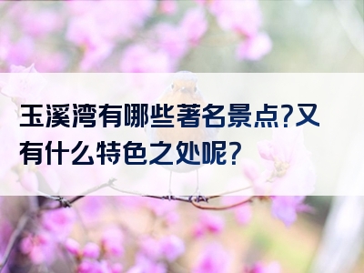 玉溪湾有哪些著名景点？又有什么特色之处呢？