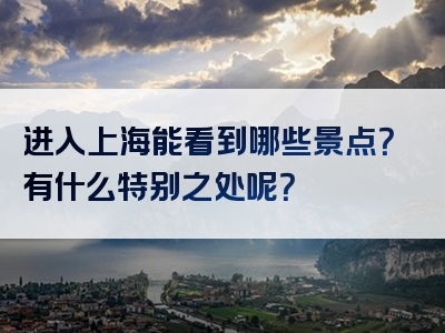 进入上海能看到哪些景点？有什么特别之处呢？