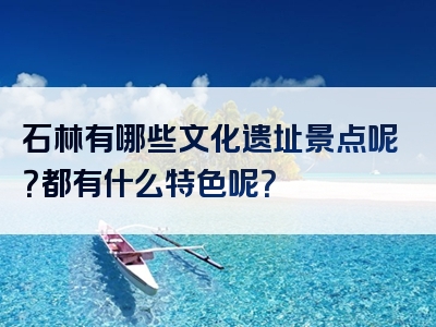 石林有哪些文化遗址景点呢？都有什么特色呢？