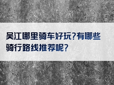 吴江哪里骑车好玩？有哪些骑行路线推荐呢？