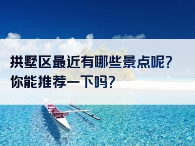 拱墅区最近有哪些景点呢？你能推荐一下吗？
