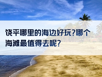 饶平哪里的海边好玩？哪个海滩最值得去呢？