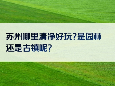 苏州哪里清净好玩？是园林还是古镇呢？