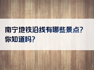 南宁地铁沿线有哪些景点？你知道吗？