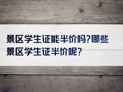 景区学生证能半价吗？哪些景区学生证半价呢？