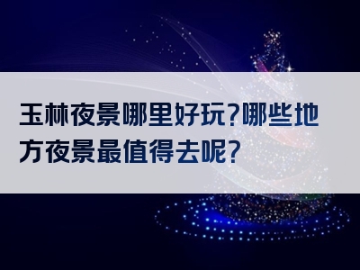玉林夜景哪里好玩？哪些地方夜景最值得去呢？