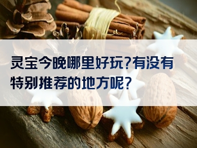 灵宝今晚哪里好玩？有没有特别推荐的地方呢？