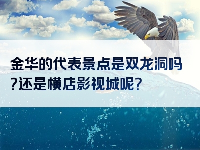金华的代表景点是双龙洞吗？还是横店影视城呢？
