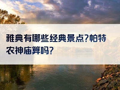 雅典有哪些经典景点？帕特农神庙算吗？