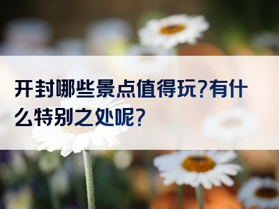 开封哪些景点值得玩？有什么特别之处呢？