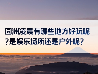 园洲凌晨有哪些地方好玩呢？是娱乐场所还是户外呢？