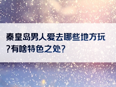 秦皇岛男人爱去哪些地方玩？有啥特色之处？