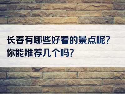 长春有哪些好看的景点呢？你能推荐几个吗？