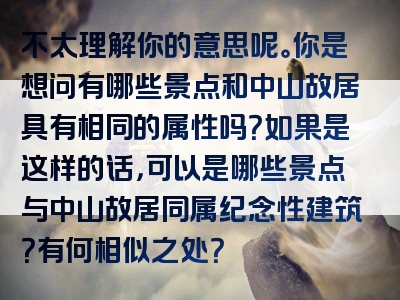 不太理解你的意思呢。你是想问有哪些景点和中山故居具有相同的属性吗？如果是这样的话，可以是哪些景点与中山故居同属纪念性建筑？有何相似之处？