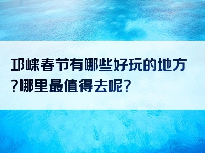 邛崃春节有哪些好玩的地方？哪里最值得去呢？