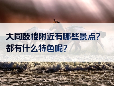 大同鼓楼附近有哪些景点？都有什么特色呢？