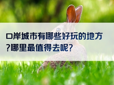 口岸城市有哪些好玩的地方？哪里最值得去呢？