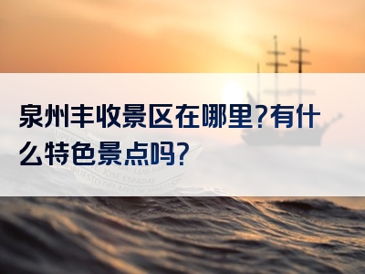 泉州丰收景区在哪里？有什么特色景点吗？