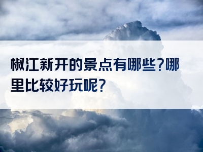 椒江新开的景点有哪些？哪里比较好玩呢？
