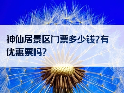 神仙居景区门票多少钱？有优惠票吗？