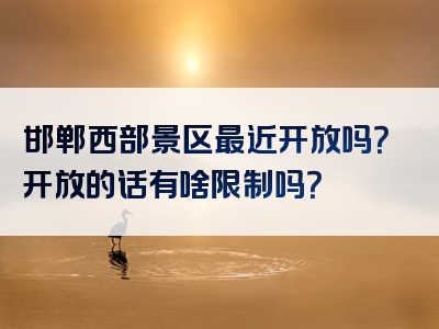 邯郸西部景区最近开放吗？开放的话有啥限制吗？