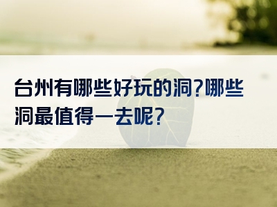 台州有哪些好玩的洞？哪些洞最值得一去呢？