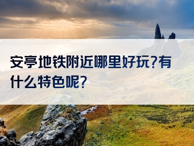 安亭地铁附近哪里好玩？有什么特色呢？
