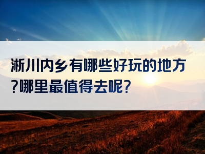 淅川内乡有哪些好玩的地方？哪里最值得去呢？