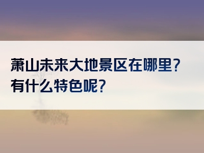 萧山未来大地景区在哪里？有什么特色呢？