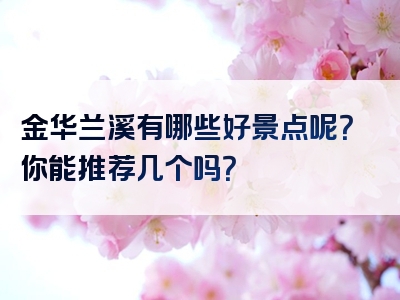 金华兰溪有哪些好景点呢？你能推荐几个吗？