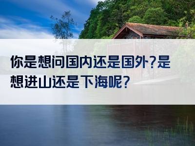 你是想问国内还是国外？是想进山还是下海呢？