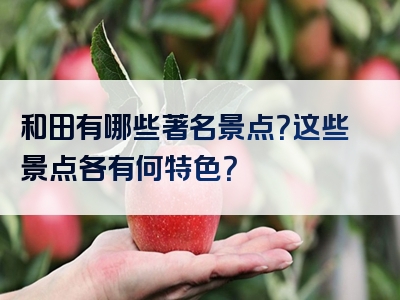 和田有哪些著名景点？这些景点各有何特色？