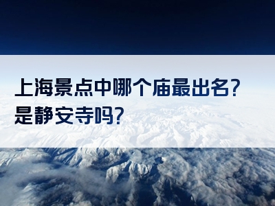 上海景点中哪个庙最出名？是静安寺吗？