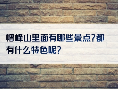 帽峰山里面有哪些景点？都有什么特色呢？