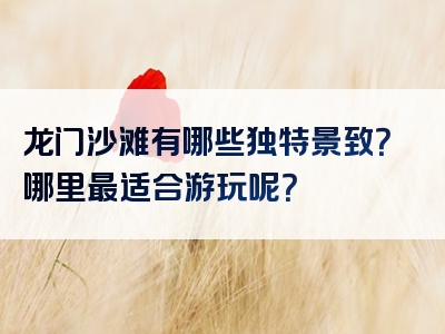龙门沙滩有哪些独特景致？哪里最适合游玩呢？