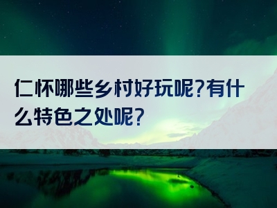仁怀哪些乡村好玩呢？有什么特色之处呢？