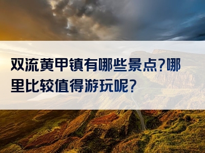 双流黄甲镇有哪些景点？哪里比较值得游玩呢？