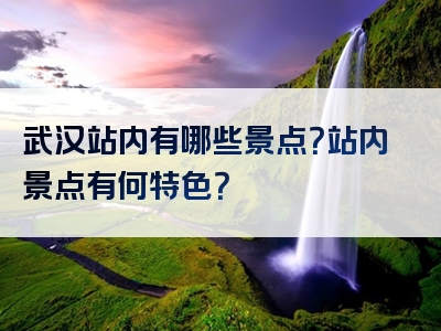 武汉站内有哪些景点？站内景点有何特色？