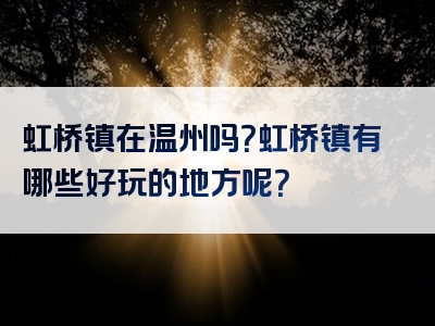 虹桥镇在温州吗？虹桥镇有哪些好玩的地方呢？