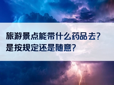 旅游景点能带什么药品去？是按规定还是随意？