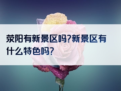 荥阳有新景区吗？新景区有什么特色吗？