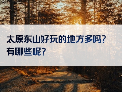太原东山好玩的地方多吗？有哪些呢？