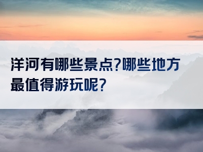 洋河有哪些景点？哪些地方最值得游玩呢？