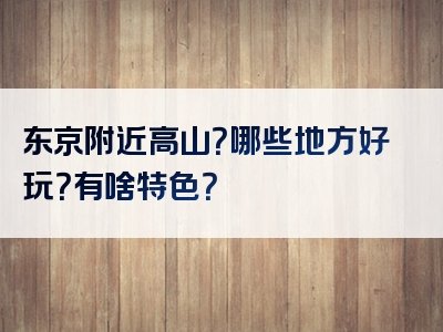 东京附近高山？哪些地方好玩？有啥特色？